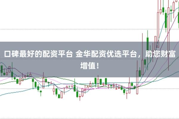 口碑最好的配资平台 金华配资优选平台，助您财富增值！