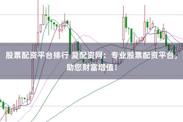 股票配资平台排行 爱配资网：专业股票配资平台，助您财富增值！