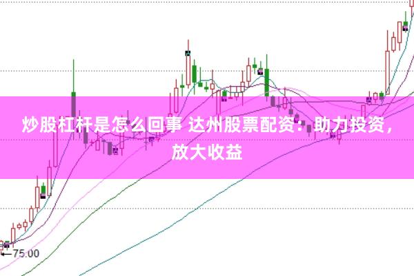 炒股杠杆是怎么回事 达州股票配资：助力投资，放大收益