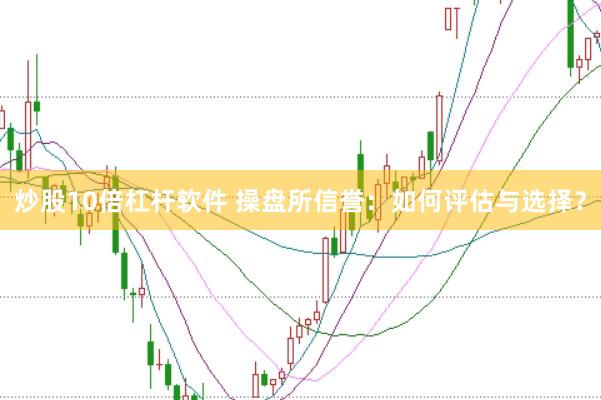 炒股10倍杠杆软件 操盘所信誉：如何评估与选择？