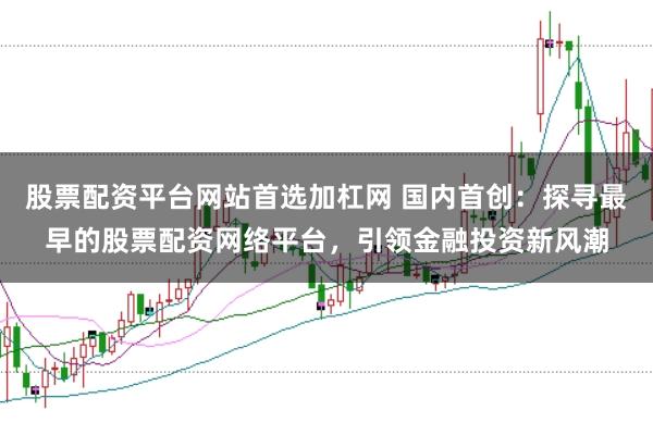 股票配资平台网站首选加杠网 国内首创：探寻最早的股票配资网络平台，引领金融投资新风潮