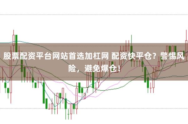 股票配资平台网站首选加杠网 配资快平仓？警惕风险，避免爆仓！