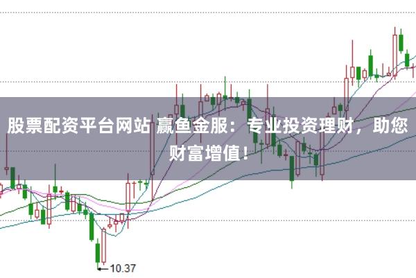 股票配资平台网站 赢鱼金服：专业投资理财，助您财富增值！