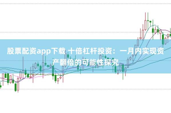 股票配资app下载 十倍杠杆投资：一月内实现资产翻倍的可能性探究