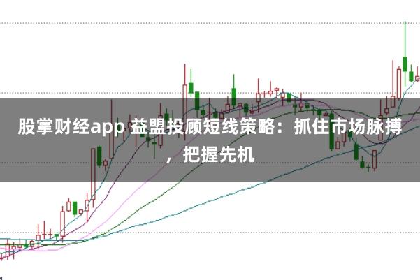 股掌财经app 益盟投顾短线策略：抓住市场脉搏，把握先机