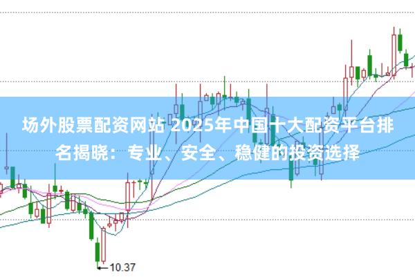 场外股票配资网站 2025年中国十大配资平台排名揭晓：专业、安全、稳健的投资选择