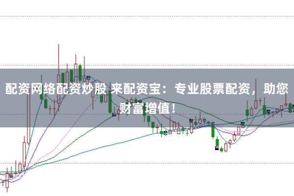 配资网络配资炒股 来配资宝：专业股票配资，助您财富增值！