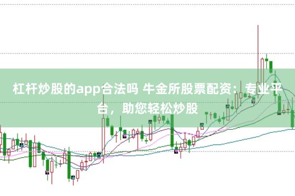 杠杆炒股的app合法吗 牛金所股票配资：专业平台，助您轻松炒股