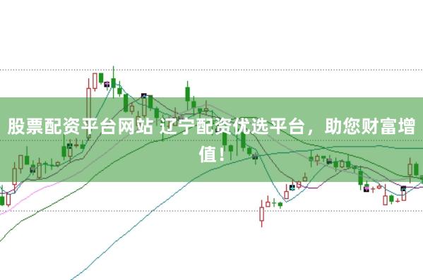 股票配资平台网站 辽宁配资优选平台，助您财富增值！