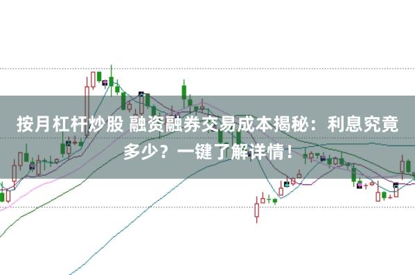 按月杠杆炒股 融资融券交易成本揭秘：利息究竟多少？一键了解详情！