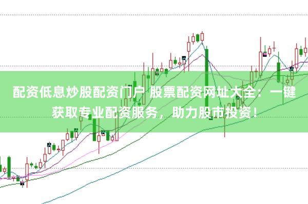 配资低息炒股配资门户 股票配资网址大全：一键获取专业配资服务，助力股市投资！