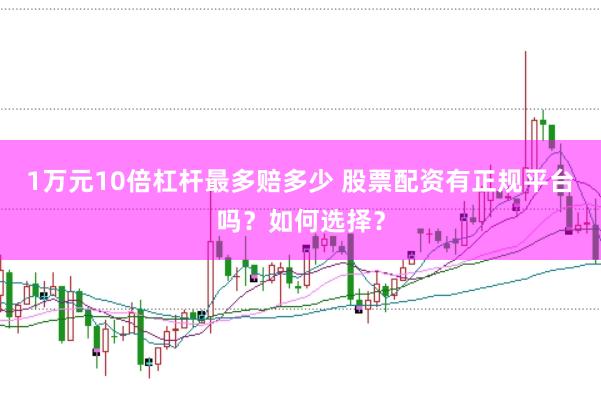 1万元10倍杠杆最多赔多少 股票配资有正规平台吗？如何选择？