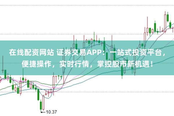 在线配资网站 证券交易APP:一站式投资平台,便捷操作,实时行情,掌控股市新机遇!