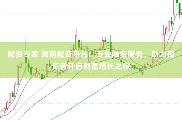 配资专家 海南配资平台：专业融资服务，助力投资者开启财富增长之旅