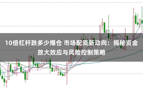 10倍杠杆跌多少爆仓 市场配资新动向：揭秘资金放大效应与风险控制策略