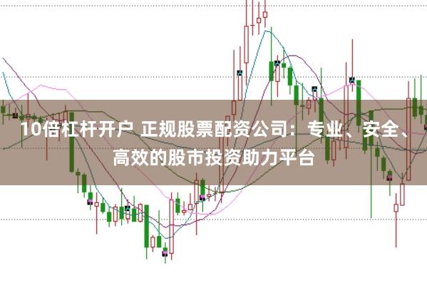 10倍杠杆开户 正规股票配资公司：专业、安全、高效的股市投资助力平台