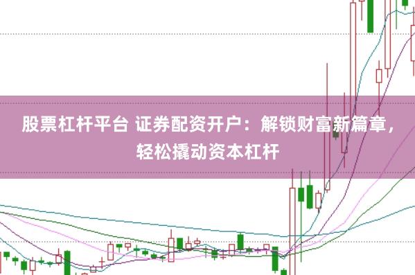 股票杠杆平台 证券配资开户：解锁财富新篇章，轻松撬动资本杠杆