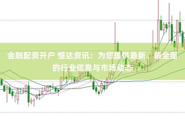 金融配资开户 恒达资讯：为您提供最新、最全面的行业信息与市场动态
