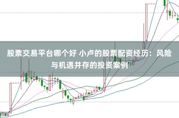 股票交易平台哪个好 小卢的股票配资经历：风险与机遇并存的投资案例