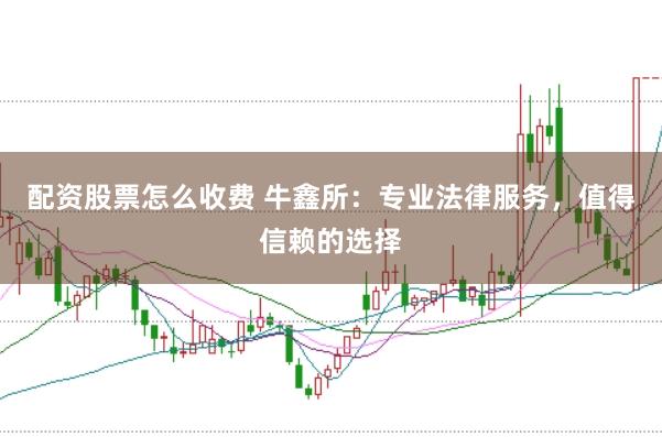 配资股票怎么收费 牛鑫所：专业法律服务，值得信赖的选择