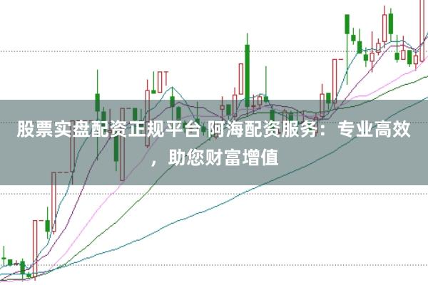 股票实盘配资正规平台 阿海配资服务：专业高效，助您财富增值