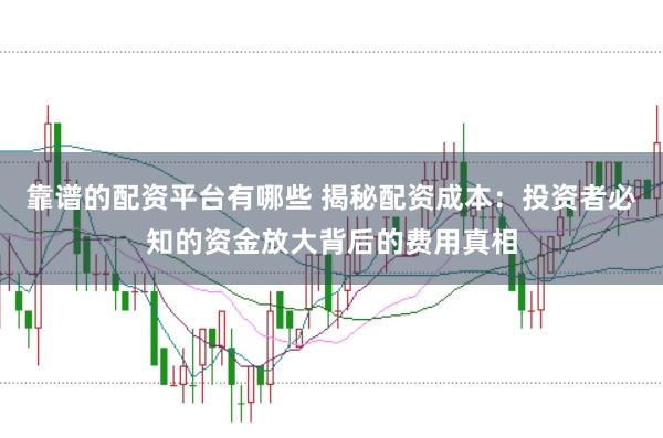 靠谱的配资平台有哪些 揭秘配资成本：投资者必知的资金放大背后的费用真相