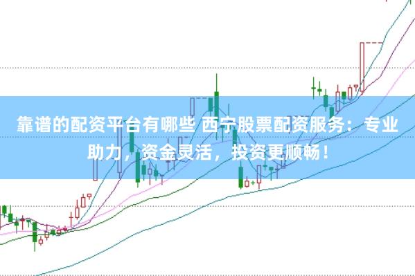 靠谱的配资平台有哪些 西宁股票配资服务：专业助力，资金灵活，投资更顺畅！