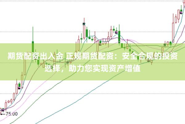 期货配资出入金 正规期货配资：安全合规的投资选择，助力您实现资产增值