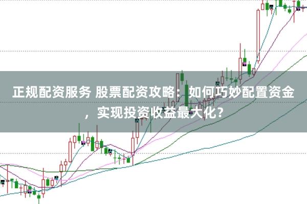 正规配资服务 股票配资攻略：如何巧妙配置资金，实现投资收益最大化？