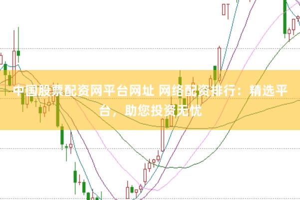 中国股票配资网平台网址 网络配资排行：精选平台，助您投资无忧