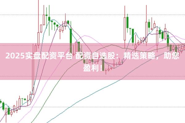 2025实盘配资平台 配资自选股:精选策略,助您盈利!