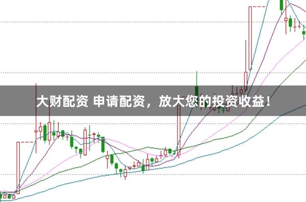大财配资 申请配资，放大您的投资收益！