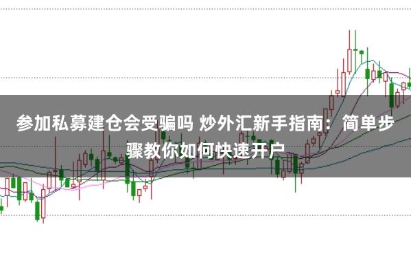 参加私募建仓会受骗吗 炒外汇新手指南：简单步骤教你如何快速开户