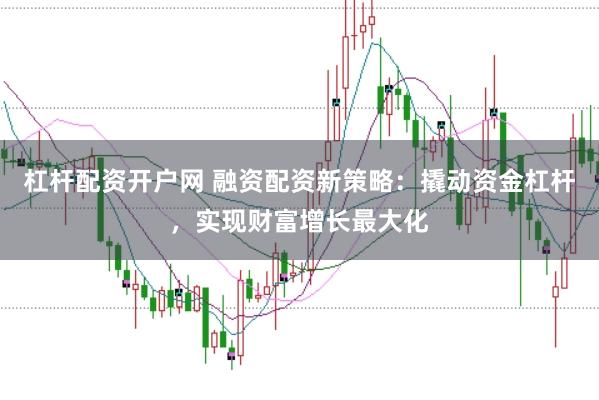 杠杆配资开户网 融资配资新策略:撬动资金杠杆,实现财富增长最大化