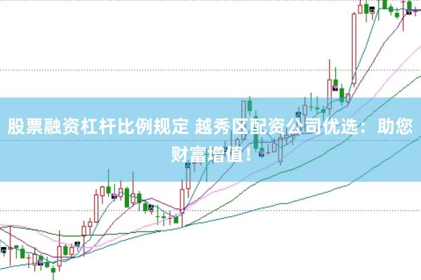 股票融资杠杆比例规定 越秀区配资公司优选:助您财富增值!