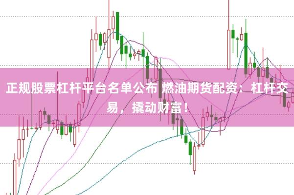 正规股票杠杆平台名单公布 燃油期货配资:杠杆交易,撬动财富!