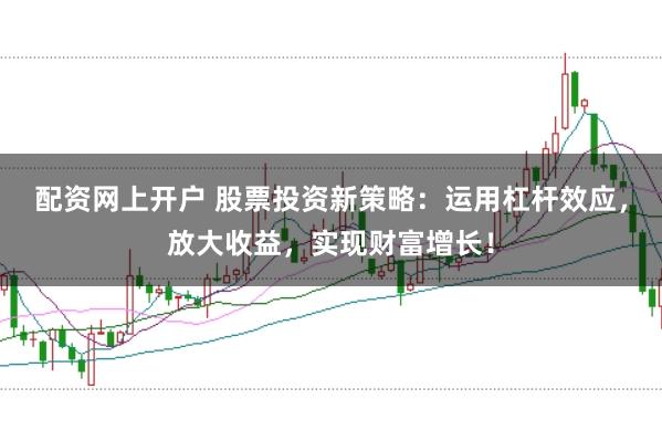 配资网上开户 股票投资新策略：运用杠杆效应，放大收益，实现财富增长！