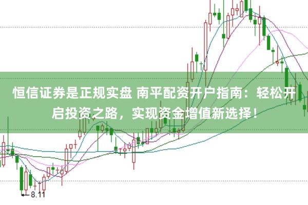 恒信证券是正规实盘 南平配资开户指南：轻松开启投资之路，实现资金增值新选择！