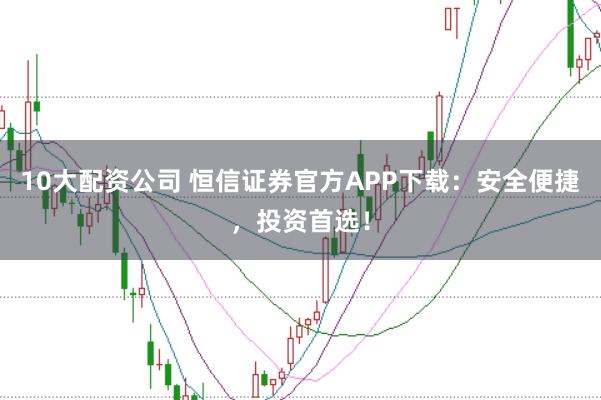 10大配资公司 恒信证券官方APP下载：安全便捷，投资首选！
