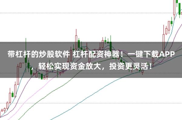 带杠杆的炒股软件 杠杆配资神器！一键下载APP，轻松实现资金放大，投资更灵活！
