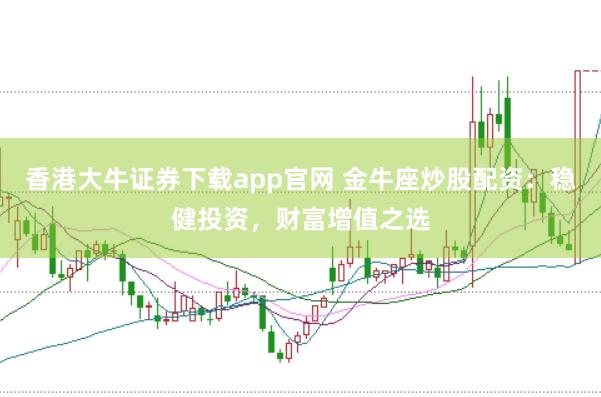 香港大牛证券下载app官网 金牛座炒股配资：稳健投资，财富增值之选