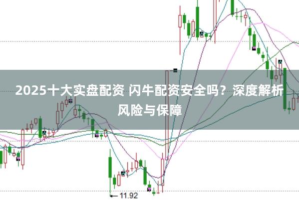 2025十大实盘配资 闪牛配资安全吗？深度解析风险与保障