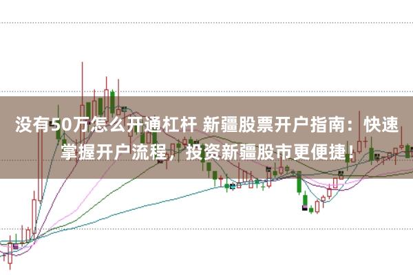 没有50万怎么开通杠杆 新疆股票开户指南：快速掌握开户流程，投资新疆股市更便捷！