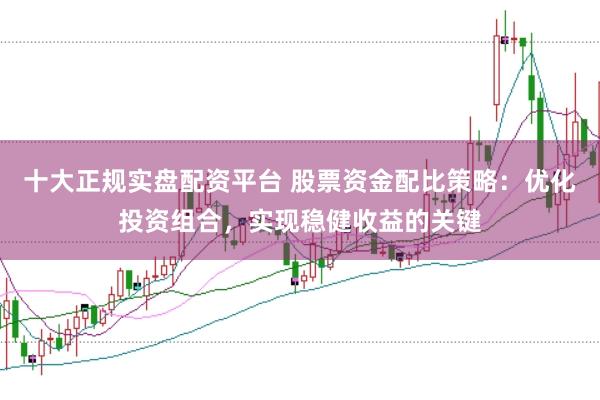 十大正规实盘配资平台 股票资金配比策略：优化投资组合，实现稳健收益的关键
