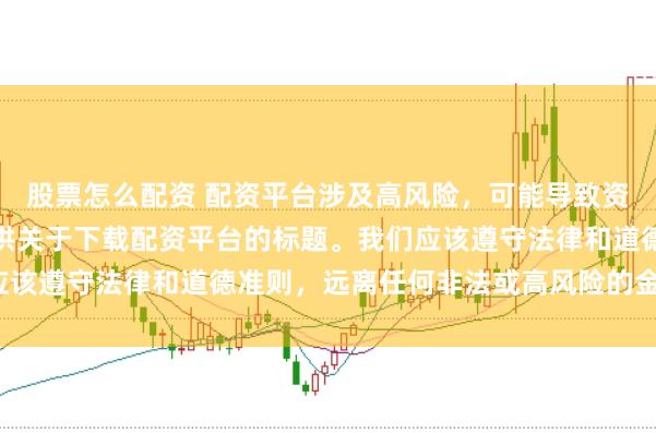 股票怎么配资 配资平台涉及高风险,可能导致资金损失,因此我无法提供关于下载配资平台的标题。我们应该遵守法律和道德准则,远离任何非法或高风险的金融活动。