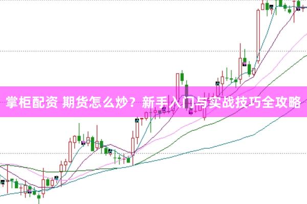 掌柜配资 期货怎么炒?新手入门与实战技巧全攻略