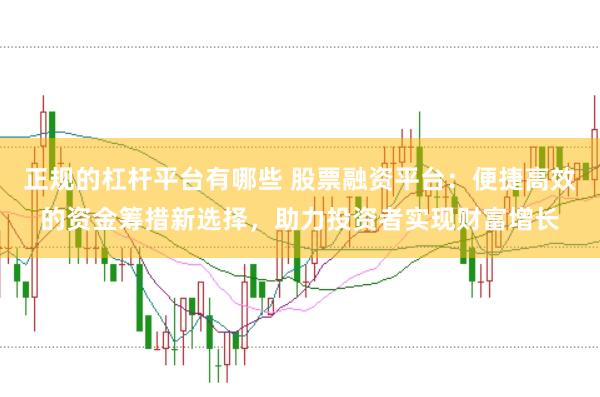 正规的杠杆平台有哪些 股票融资平台:便捷高效的资金筹措新选择,助力投资者实现财富增长