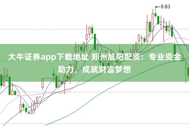大牛证券app下载地址 郑州旭阳配资：专业资金助力，成就财富梦想