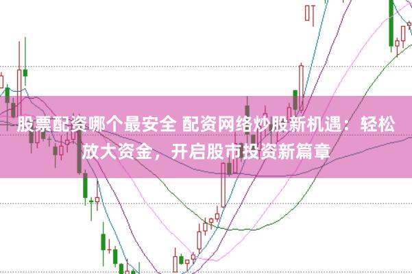股票配资哪个最安全 配资网络炒股新机遇：轻松放大资金，开启股市投资新篇章
