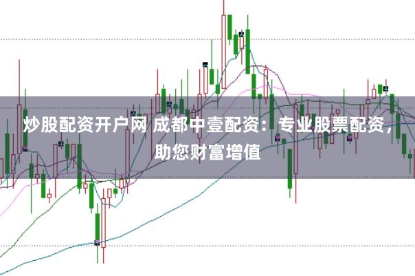 炒股配资开户网 成都中壹配资:专业股票配资,助您财富增值